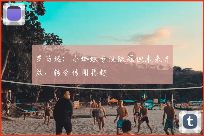 罗马诺：小蜘蛛专注欧冠但未来开放，转会传闻再起