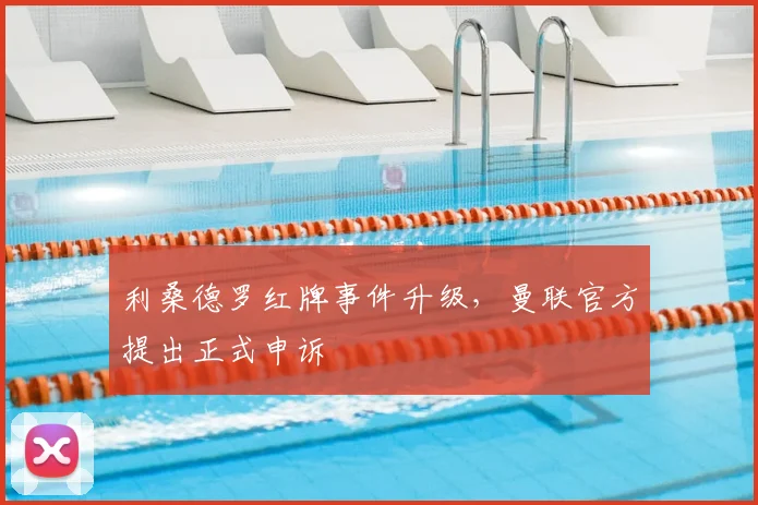 利桑德罗红牌事件升级，曼联官方提出正式申诉
