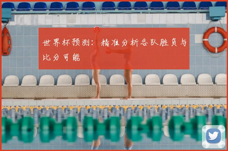 世界杯预测：精准分析各队胜负与比分可能