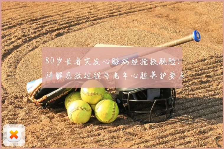 80岁长者突发心脏病经抢救脱险：详解急救过程与老年心脏养护要点