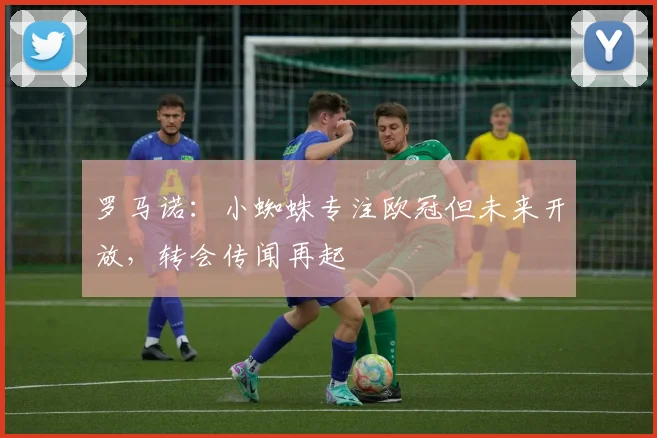 罗马诺：小蜘蛛专注欧冠但未来开放，转会传闻再起