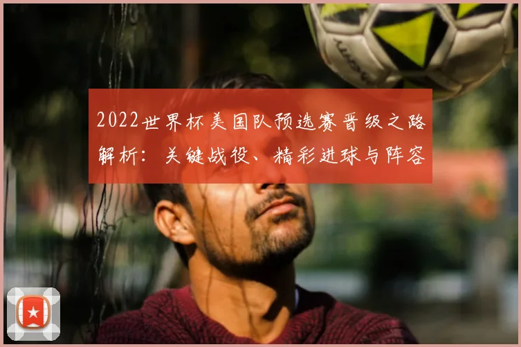 2022世界杯美国队预选赛晋级之路解析：关键战役、精彩进球与阵容盘点