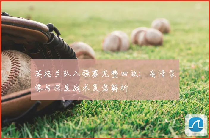 英格兰队八强赛完整回放：高清录像与深度战术复盘解析