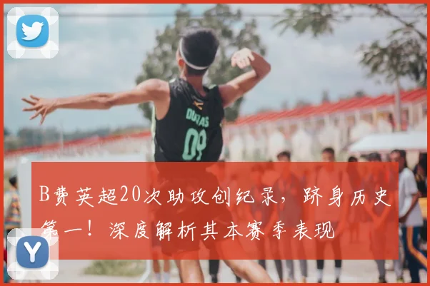 B费英超20次助攻创纪录，跻身历史第一！深度解析其本赛季表现