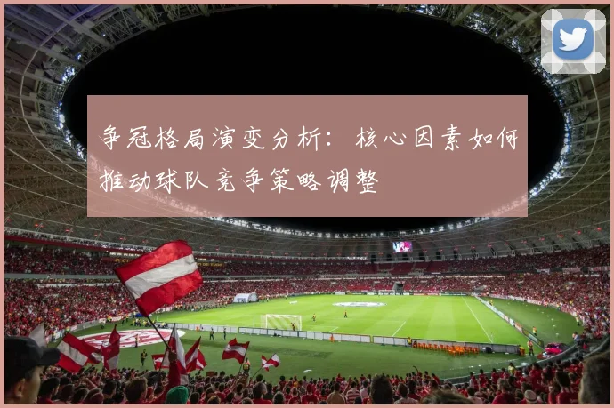 争冠格局演变分析：核心因素如何推动球队竞争策略调整