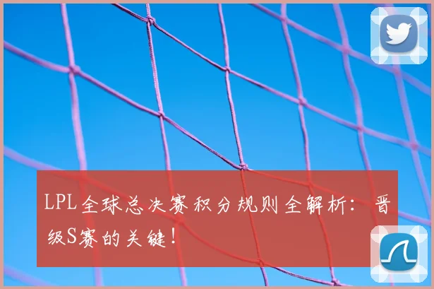 LPL全球总决赛积分规则全解析：晋级S赛的关键！