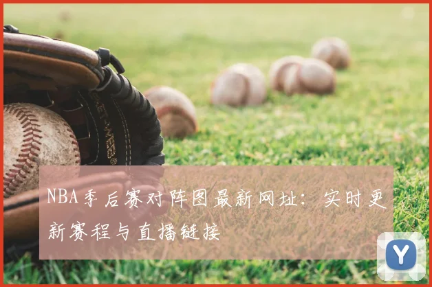 NBA季后赛对阵图最新网址:实时更新赛程与直播链接