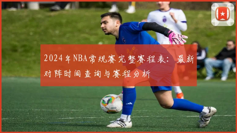 2024年NBA常规赛完整赛程表：最新对阵时间查询与赛程分析