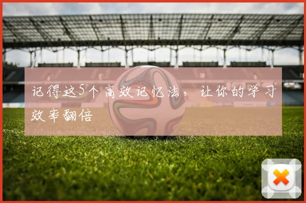 记得这5个高效记忆法，让你的学习效率翻倍