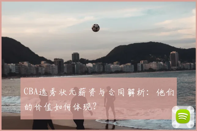 CBA选秀状元薪资与合同解析：他们的价值如何体现？