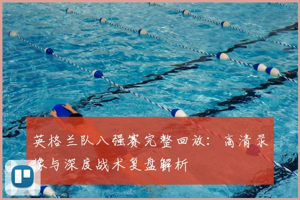 英格兰队八强赛完整回放:高清录像与深度战术复盘解析
