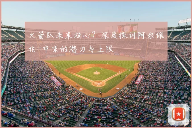 火箭队未来核心？深度探讨阿尔佩伦-申京的潜力与上限