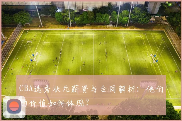 CBA选秀状元薪资与合同解析：他们的价值如何体现？