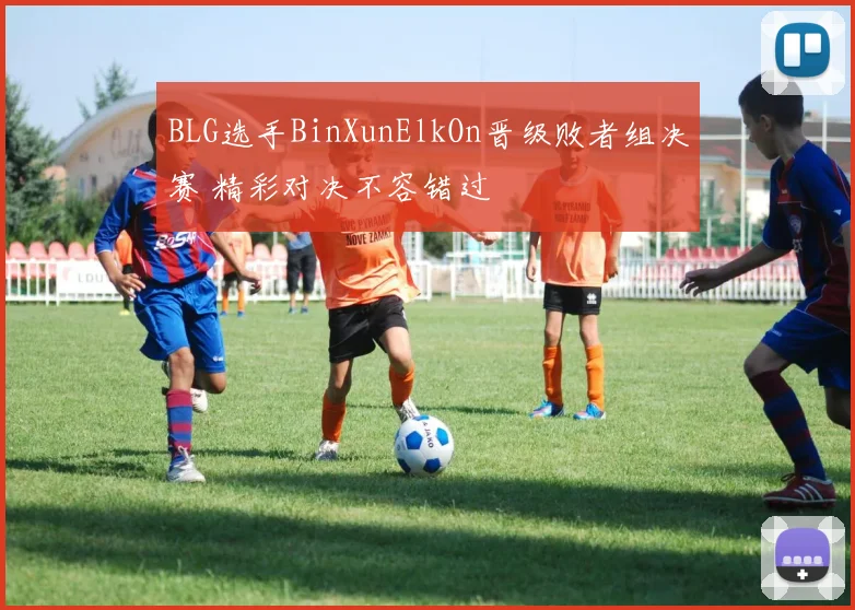 BLG选手BinXunElkOn晋级败者组决赛 精彩对决不容错过