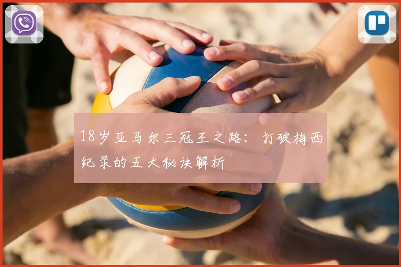 18岁亚马尔三冠王之路：打破梅西纪录的五大秘诀解析