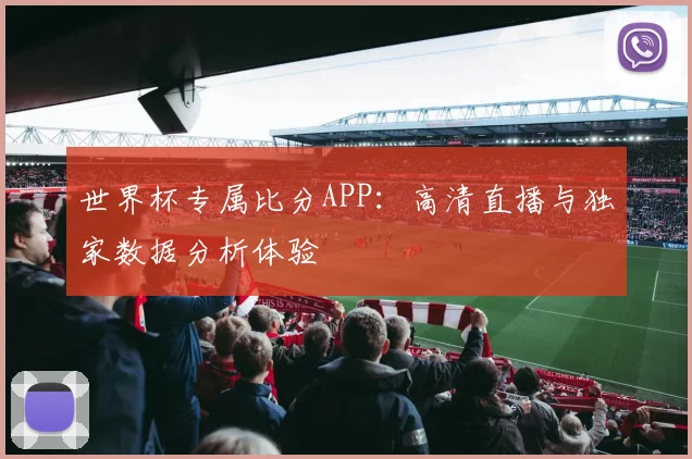 世界杯专属比分APP:高清直播与独家数据分析体验