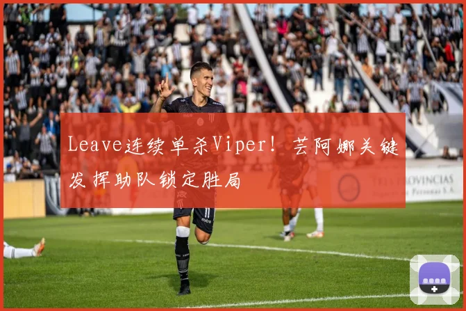 Leave连续单杀Viper！芸阿娜关键发挥助队锁定胜局
