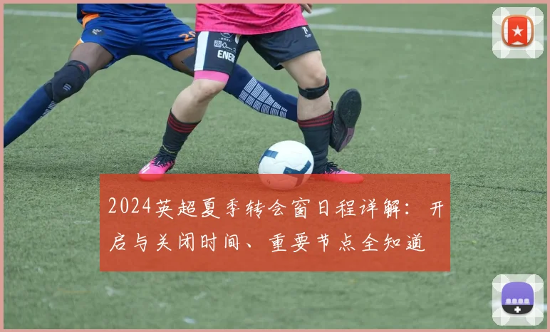 2024英超夏季转会窗日程详解：开启与关闭时间、重要节点全知道