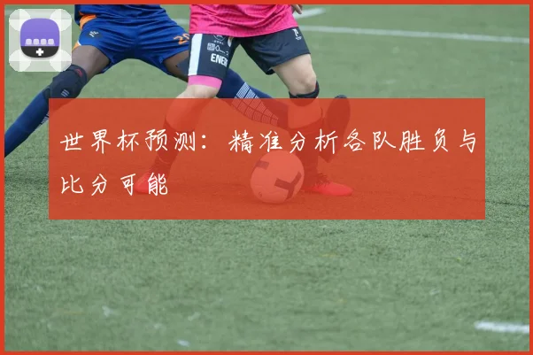 世界杯预测：精准分析各队胜负与比分可能