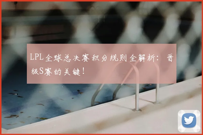 LPL全球总决赛积分规则全解析：晋级S赛的关键！