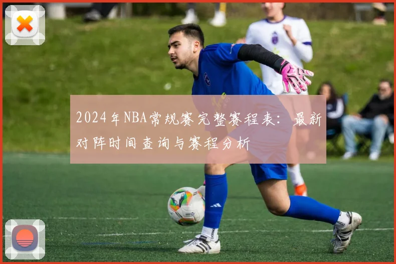 2024年NBA常规赛完整赛程表：最新对阵时间查询与赛程分析