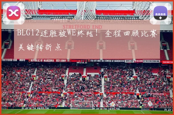 BLG12连胜被WE终结！全程回顾比赛关键转折点