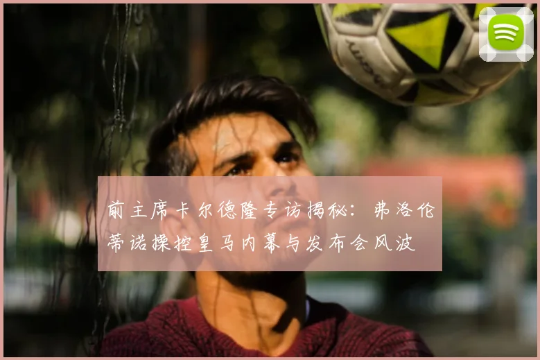 前主席卡尔德隆专访揭秘：弗洛伦蒂诺操控皇马内幕与发布会风波