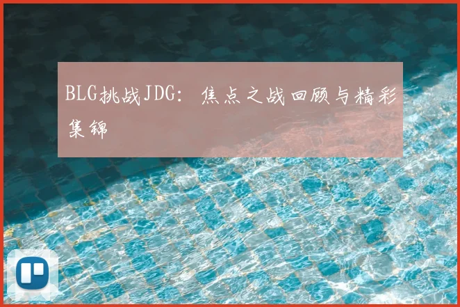 BLG挑战JDG：焦点之战回顾与精彩集锦