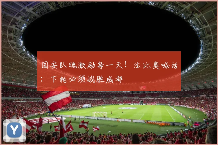 国安队魂激励每一天！法比奥喊话：下轮必须战胜成都