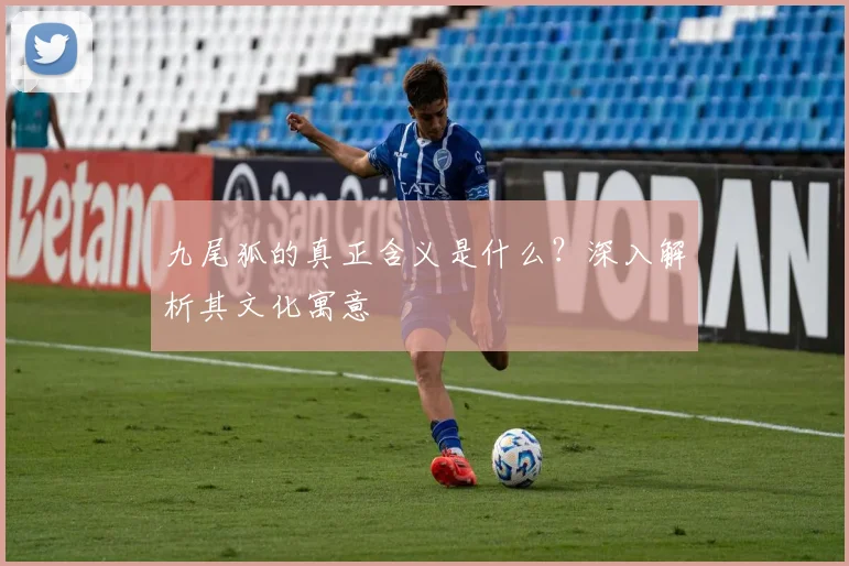 九尾狐的真正含义是什么？深入解析其文化寓意