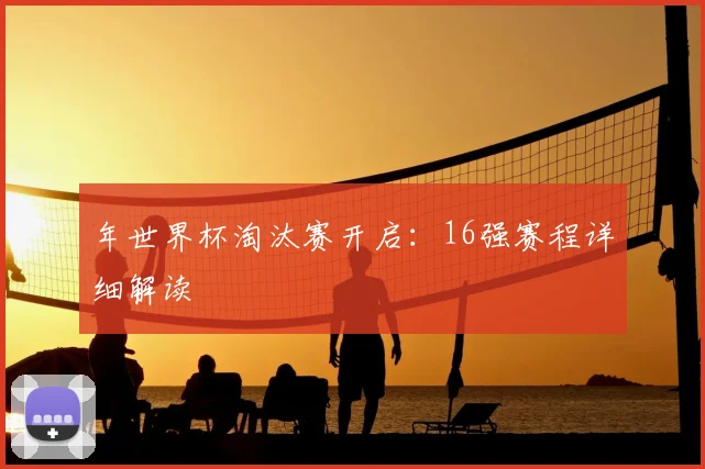 年世界杯淘汰赛开启：16强赛程详细解读