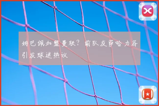 姆巴佩加盟曼联？前队友萨哈力荐引发球迷热议