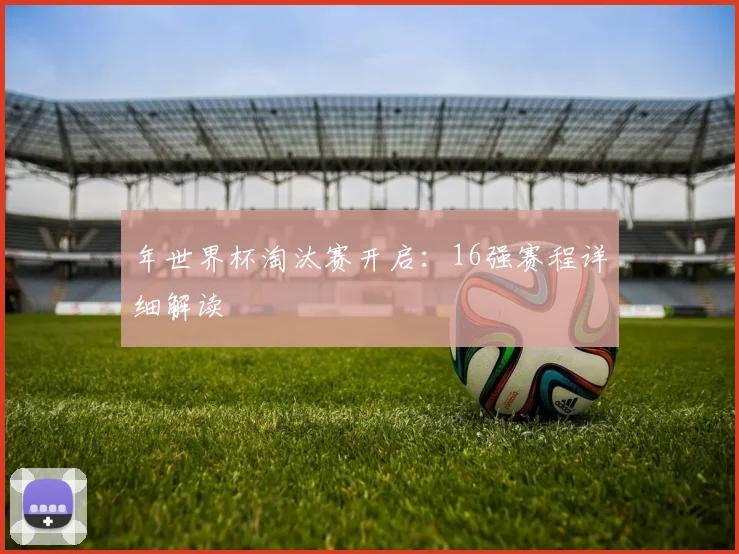 年世界杯淘汰赛开启：16强赛程详细解读