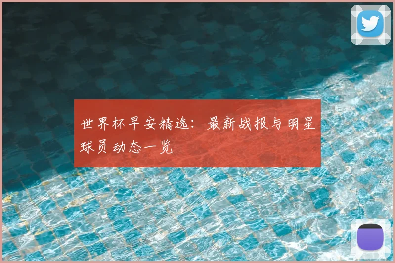 世界杯早安精选:最新战报与明星球员动态一览