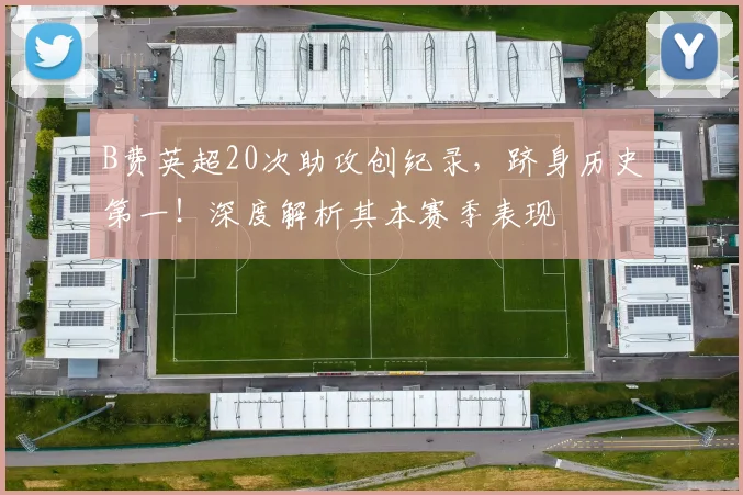 B费英超20次助攻创纪录,跻身历史第一!深度解析其本赛季表现