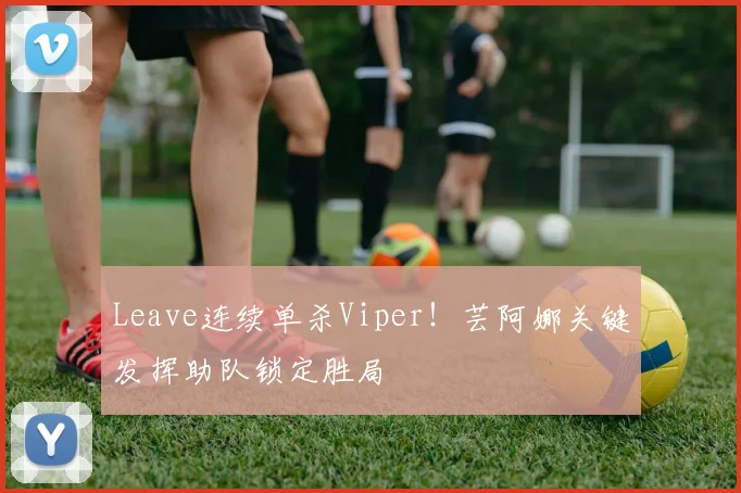 Leave连续单杀Viper！芸阿娜关键发挥助队锁定胜局