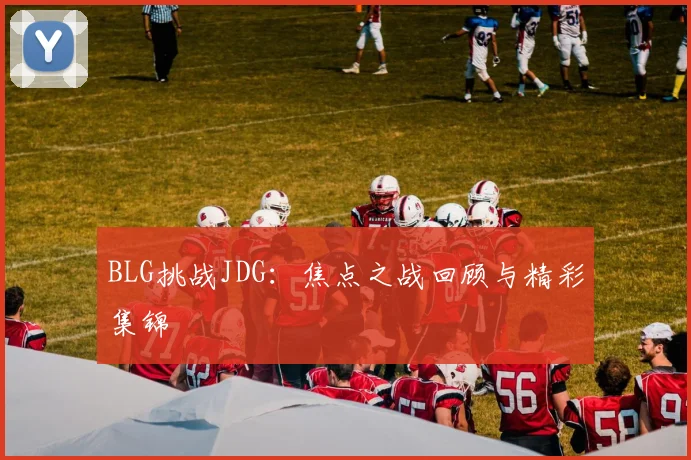 BLG挑战JDG：焦点之战回顾与精彩集锦