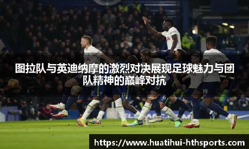 图拉队与英迪纳摩的激烈对决展现足球魅力与团队精神的巅峰对抗